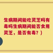 生病期间能吃灵芝吗有毒吗生病期间能否食用灵芝，是否有毒？)