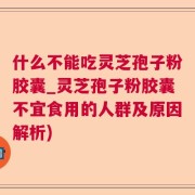 什么不能吃灵芝孢子粉胶囊_灵芝孢子粉胶囊不宜食用的人群及原因解析)