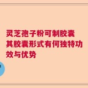 灵芝孢子粉可制胶囊 其胶囊形式有何独特功效与优势