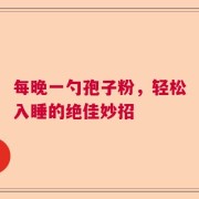 每晚一勺孢子粉，轻松入睡的绝佳妙招
