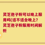 灵芝孢子粉可以晚上服用吗(适不适合晚上？灵芝孢子粉服用时间解析