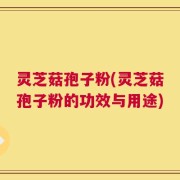 灵芝菇孢子粉(灵芝菇孢子粉的功效与用途)