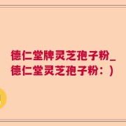 德仁堂牌灵芝孢子粉_德仁堂灵芝孢子粉：)