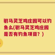 驸马灵芝鸡庄园可以钓鱼么(驸马灵芝鸡庄园是否有钓鱼项目？)