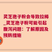 灵芝孢子粉会导致拉稀_灵芝孢子粉可能引起腹泻问题：了解原因及预防措施