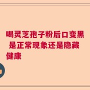 喝灵芝孢子粉后口变黑 是正常现象还是隐藏健康
