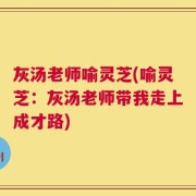 灰汤老师喻灵芝(喻灵芝：灰汤老师带我走上成才路)