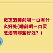 灵芝酒睡前喝一口有什么好处(睡前喝一口灵芝酒有哪些好处？)
