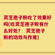 灵芝孢子粉吃了效果好吗(吃灵芝孢子粉有什么好处？  灵芝孢子粉的功效与作用)