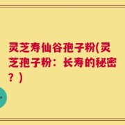 灵芝寿仙谷孢子粉(灵芝孢子粉：长寿的秘密？)