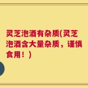 灵芝泡酒有杂质(灵芝泡酒含大量杂质，谨慎食用！)