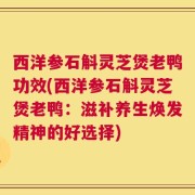 西洋参石斛灵芝煲老鸭功效(西洋参石斛灵芝煲老鸭：滋补养生焕发精神的好选择)