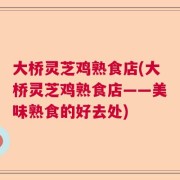 大桥灵芝鸡熟食店(大桥灵芝鸡熟食店——美味熟食的好去处)