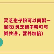 灵芝孢子粉可以同粥一起吃(灵芝孢子粉可与粥共进，营养加倍)