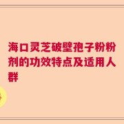 海口灵芝破壁孢子粉粉剂的功效特点及适用人群