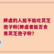脾虚的人能不能吃灵芝孢子粉(脾虚者能否食用灵芝孢子粉?