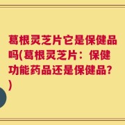 葛根灵芝片它是保健品吗(葛根灵芝片：保健功能药品还是保健品？)
