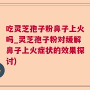吃灵芝孢子粉鼻子上火吗_灵芝孢子粉对缓解鼻子上火症状的效果探讨)