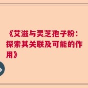 《艾滋与灵芝孢子粉：探索其关联及可能的作用》