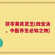 茯苓黄芪灵芝(四宝汤，中医养生必知之物)