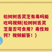 松树树舌灵芝有毒吗能吃吗视频(松树树舌灵芝是否可食用？毒性如何？视频解答！)