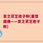 圣之灵芝孢子粉(重塑健康——圣之灵芝孢子粉)