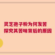 灵芝孢子粉为何发苦 探究其苦味背后的原因