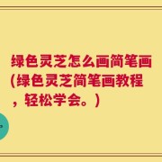 绿色灵芝怎么画简笔画(绿色灵芝简笔画教程，轻松学会。)