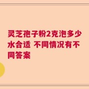 灵芝孢子粉2克泡多少水合适 不同情况有不同答案