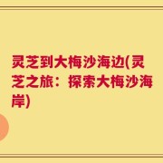 灵芝到大梅沙海边(灵芝之旅：探索大梅沙海岸)