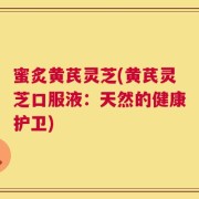 蜜炙黄芪灵芝(黄芪灵芝口服液：天然的健康护卫)