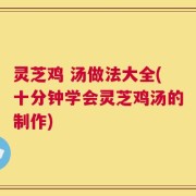 灵芝鸡 汤做法大全(十分钟学会灵芝鸡汤的制作)