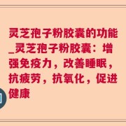 灵芝孢子粉胶囊的功能_灵芝孢子粉胶囊：增强免疫力，改善睡眠，抗疲劳，抗氧化，促进健康