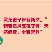 灵芝孢子粉新新然_“新新然灵芝孢子粉：天然健康，全面营养”