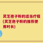 灵芝孢子粉的适当疗程(灵芝孢子粉的推荐使用时长)