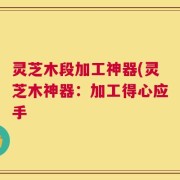 灵芝木段加工神器(灵芝木神器：加工得心应手