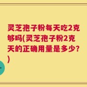 灵芝孢子粉每天吃2克够吗(灵芝孢子粉2克天的正确用量是多少？)