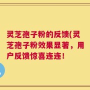 灵芝孢子粉的反馈(灵芝孢子粉效果显著，用户反馈惊喜连连！