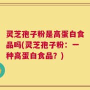 灵芝孢子粉是高蛋白食品吗(灵芝孢子粉：一种高蛋白食品？)