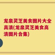 龙泉灵芝美食图片大全高清(龙泉灵芝美食高清图片合集)