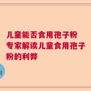 儿童能否食用孢子粉 专家解读儿童食用孢子粉的利弊