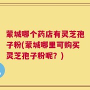 蒙城哪个药店有灵芝孢子粉(蒙城哪里可购买灵芝孢子粉呢？)