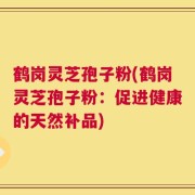 鹤岗灵芝孢子粉(鹤岗灵芝孢子粉：促进健康的天然补品)