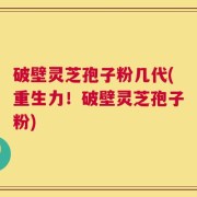 破壁灵芝孢子粉几代(重生力！破壁灵芝孢子粉)