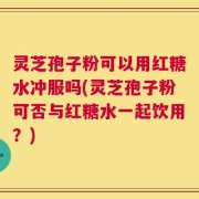 灵芝孢子粉可以用红糖水冲服吗(灵芝孢子粉可否与红糖水一起饮用？)