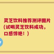 灵芝饮料推荐测评图片(试喝灵芝饮料成功，口感惊艳！)
