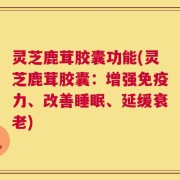 灵芝鹿茸胶囊功能(灵芝鹿茸胶囊：增强免疫力、改善睡眠、延缓衰老)