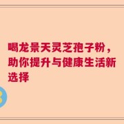 喝龙景天灵芝孢子粉，助你提升与健康生活新选择