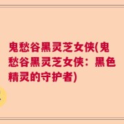 鬼愁谷黑灵芝女侠(鬼愁谷黑灵芝女侠：黑色精灵的守护者)