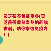 灵芝茯苓黄芪麦冬(灵芝茯苓黄芪麦冬的药膳食谱，助你增强免疫力！)
